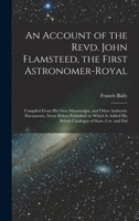 An Account of the Revd. John Flamsteed, the First Astronomer-Royal: Compiled from His Own Manuscripts, and Other Authentic Documents, Never Before Published. to Which Is Added His British Catalogue of 1016826621 Book Cover