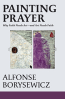 Painting Prayer : Why Faith Needs Art--And Art Needs Faith 1626986487 Book Cover
