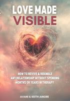 Love Made Visible: How to Revive and Rekindle Any Relationship Without Spending Months or Years In Therapy 0645444111 Book Cover