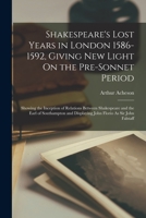 Shakespeare's Lost Years in London 1586-1592, Giving New Light On the Pre-Sonnet Period: Showing the Inception of Relations Between Shakespeare and the Earl of Southampton and Displaying John Florio A 1016962118 Book Cover