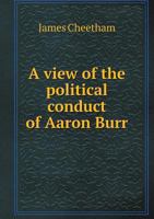 A View of the Political Conduct of Aaron Burr, Esq.: Vice-President of the United States 1358447438 Book Cover