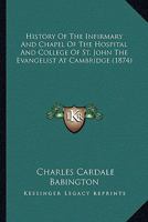 History of the Infirmary and Chapel of the Hospital and College of St John the Evangelist, at Cambridge 1104179369 Book Cover