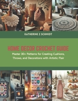 Home Decor Crochet Guide: Master 30+ Patterns for Creating Cushions, Throws, and Decorations with Artistic Flair B0CSDTZCK4 Book Cover