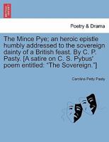 The Mince Pye; an heroic epistle humbly addressed to the sovereign dainty of a British feast. By C. P. Pasty. [A satire on C. S. Pybus' poem entitled: "The Sovereign."] 1241043221 Book Cover