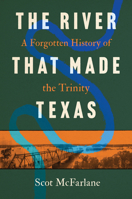 The River That Made Texas: A Forgotten History of the Trinity B0GVKN9C9S Book Cover
