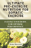 ULTIMATE PRE-EXERCISE NUTRITION FOR SOMATIC EXERCISE: FUELING YOUR BODY FOR OPTIMAL PERFORMANCE B0CTXQNGW7 Book Cover