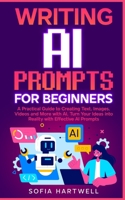 WRITING AI PROMPTS FOR BEGINNERS: A Practical Guide to Creating Text, Images, Videos and More with AI, Turn Your Ideas into Reality with Effective AI Prompts B0FD9NW6L8 Book Cover