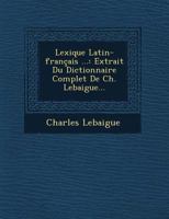 Lexique Latin-Francais ...: Extrait Du Dictionnaire Complet de Ch. Lebaigue... 1249603714 Book Cover