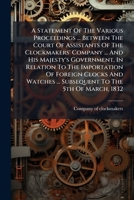 A Statement Of The Various Proceedings ... Between The Court Of Assistants Of The Clockmakers' Company ... And His Majesty's Government, In Relation ... ... Subsequent To The 5th Of March, 1832 1024679047 Book Cover