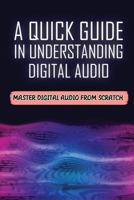 A Quick Guide In Understanding Digital Audio: Master Digital Audio From Scratch: Digital Audio Introduction B09CCC7N9C Book Cover