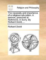 The necessity and importance of a religious education. A sermon, preached at Richmond, in Surry. By Richard Dodd, ... 1171131755 Book Cover