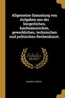 Allgemeine Sammlung Von Aufgaben Aus Der B�rgerlichen, Kaufm�nnischen, Gewerblichen, Technischen Und Politischen Rechenkunst. 1247369358 Book Cover