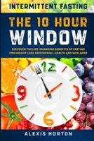 Intermittent Fasting: The 10 Hour Window: Discover The Life-Changing Benefits of Fasting For Weight Loss and Overall Health and Wellness 9814952036 Book Cover