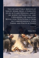 The Life and Public Services of Samuel Adams, Being a Narrative of his Acts and Opinions, and of his Agency in Producing and Forwarding the American ... State Papers, and Political Essays 1024074226 Book Cover