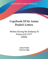 Copybook Of Sir Amias Poulet's Letters: Written During His Embassy To France, A.D. 1577 1165923572 Book Cover