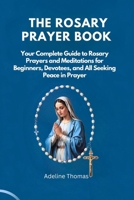THE ROSARY PRAYER BOOK: Your Complete Guide to Rosary Prayers and Meditations for Beginners, Devotees, and All Seeking Peace in Prayer B0F5X64G83 Book Cover