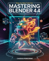 Mastering Blender 4.4: The Ultimate Guide for Beginners and Professionals with Step-by-Step Tutorials, Advanced Techniques, and Industry Insights to Create, Animate, and Innovate B0DXZX2BX1 Book Cover