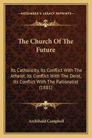 The Church Of The Future: Its Catholicity, Its Conflict With The Atheist, Its Conflict With The Deist, Its Conflict With The Rationalist 1165779463 Book Cover