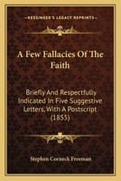 A Few Fallacies Of The Faith: Briefly And Respectfully Indicated In Five Suggestive Letters, With A Postscript 1437453368 Book Cover