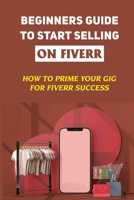 Beginners Guide To Start Selling On Fiverr: How To Prime Your Gig For Fiverr Success: How Fiverr And Online Gig Platforms B09CRNBSHV Book Cover