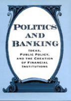 Politics and Banking: Ideas, Public Policy, and the Creation of Financial Institutions 0801867029 Book Cover
