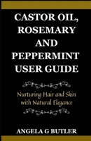 CASTOR OIL, ROSEMARY AND PEPPERMINT USER GUIDE: Nurturing hair and skin with natural elegance B0CSZ4SNY2 Book Cover