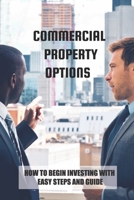 Commercial Property Options: How To Begin Investing With Easy Steps And Guide: Passive Commercial Real Estate Investing B09BSNPGL5 Book Cover