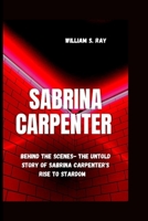 SABRINA CARPENTER: Behind The Scene- The Untold Story Of Sabrina Carpenter's Rise To Stardom B0CWXGD1MT Book Cover