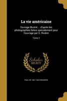 La vie am�ricaine: Ouvrage illustr� ... d'apr�s les photographies faites sp�cialement pour l'ouvrage par G. Rivi�re; Tome 2 1372692193 Book Cover