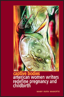 Captive Bodies: American Women Writers Redefine Pregnancy and Childbirth 1550149997 Book Cover