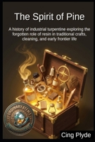 The Spirit of Pine: A history of industrial turpentine exploring the forgotten role of resin in traditional crafts, cleaning, and early frontier life (Ordinary Items, Extraordinary Uses) B0HC3SP9ZS Book Cover
