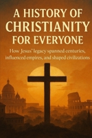 A History of Christianity for Everyone: How Jesus' legacy spanned centuries, influenced empires, and shaped civilizations B0FKMGRF58 Book Cover
