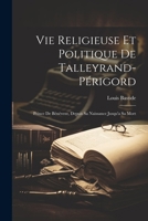 Vie Religieuse Et Politique de Talleyrand-P�rigord: Prince de B�n�vent, Depuis Sa Naissance Jusqu'a Sa Mort 1022696912 Book Cover