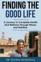 Finding The Good Life.: A Journey to Complete Health and Wellness Through Fitness and Nutrition 1716479177 Book Cover