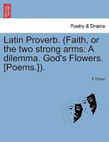 Latin Proverb. (Faith, or the two strong arms: A dilemma. God's Flowers. [Poems.]). 1241010501 Book Cover