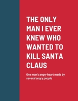 The Only Man I Ever Knew Who Wanted to Kill Santa Claus: One man's angry heart made by several angry people 1387654365 Book Cover