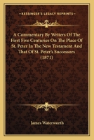 A Commentary by Writers of the First Five Centuries on the Place of St. Peter in the New Testament: And That of St. Peter's Successors in the Church 1022198637 Book Cover