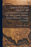 Union, Past and Present. An Illustrated History of the Town, Maine, From Earliest Times to Date 1022756389 Book Cover