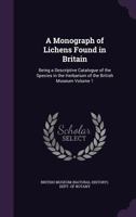 A Monograph Of Lichens Found In Britain: Being A Descriptive Catalogue Of The Species In The Herbarium Of The British Museum, Volume 1 1245253263 Book Cover