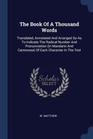 The Book of a Thousand Words: Translated, Annotated and Arranged So as to Indicate the Radical Number and Pronunciation (in Mandarin and Cantonese) of Each Character in the Text 1377310701 Book Cover