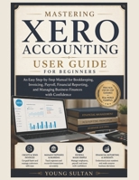 Mastering Xero Accounting User Guide for Beginners: An Easy Step-by-Step Manual for Bookkeeping, Invoicing, Payroll, Financial Reporting, and Managing Business Finances with Confidence B0H26GNLKR Book Cover