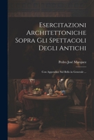 Esercitazioni Architettoniche Sopra Gli Spettacoli Degli Antichi: Con Appendice Sul Bello in Generale ... 1021646695 Book Cover