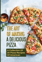 The Art Of Making A Delicious Pizza: A Collection Of 20 Pizza Recipes Of American: How To Make Delicious Pizza At Home B096XZ9VXT Book Cover
