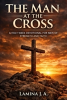 THE MAN AT THE CROSS: A HOLY WEEK DEVOTIONAL FOR MEN OF STRENGTH AND FAITH B0GQM56818 Book Cover