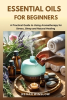 ESSENTIAL OILS FOR BEGINNERS: A Practical Guide to Using Aromatherapy for Stress, Sleep and Natural Healing (Natural Healing for Beginners Series) B0FK2MRQYD Book Cover