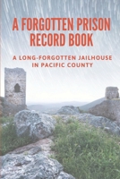 A Forgotten Prison Record Book: A Long-Forgotten Jailhouse In Pacific County: The True Crime In Jailhouse B096HWJZ14 Book Cover