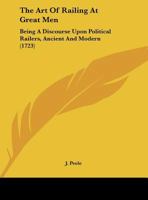 The Art Of Railing At Great Men: Being A Discourse Upon Political Railers, Ancient And Modern 1169476058 Book Cover