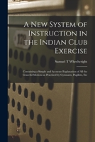 A New System Of Instruction In The Indian Club Exercise: Containing A Simple And Accurate Explanation Of All The Graceful Motions As Practiced By Gymnasts, Pubilists, Etc 3337120555 Book Cover