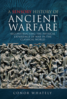 A Sensory History of Ancient Warfare: Reconstructing the Physical Experience of War in the Classical World 147389512X Book Cover