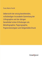 Uebersicht der einzig bestehenden, vollständigen Incunabeln-Sammlung der Lithographie und der übrigen Senefelder'schen Erfindungen als Metallographie, Papyrographie, Papierstereotypen und Oelgemälde-D 3382020041 Book Cover